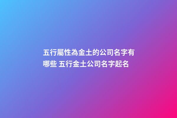 五行屬性為金土的公司名字有哪些 五行金土公司名字起名-第1張-公司起名-玄機派